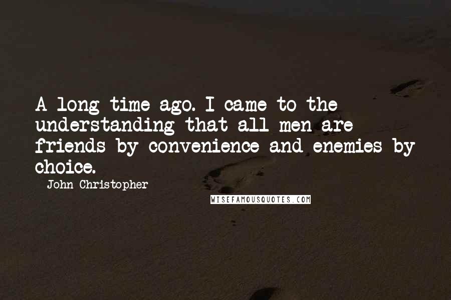 John Christopher Quotes: A long time ago. I came to the understanding that all men are friends by convenience and enemies by choice.