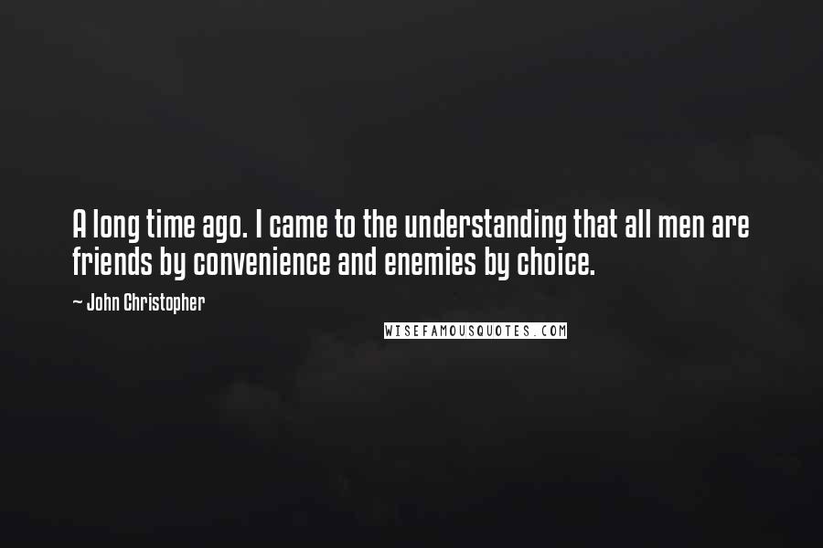 John Christopher Quotes: A long time ago. I came to the understanding that all men are friends by convenience and enemies by choice.