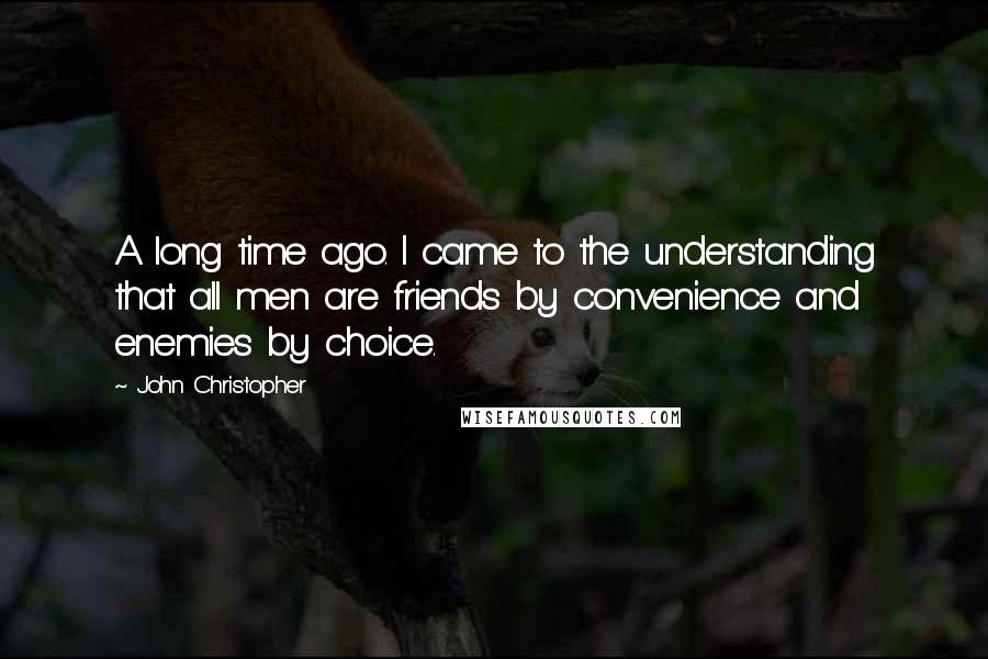 John Christopher Quotes: A long time ago. I came to the understanding that all men are friends by convenience and enemies by choice.