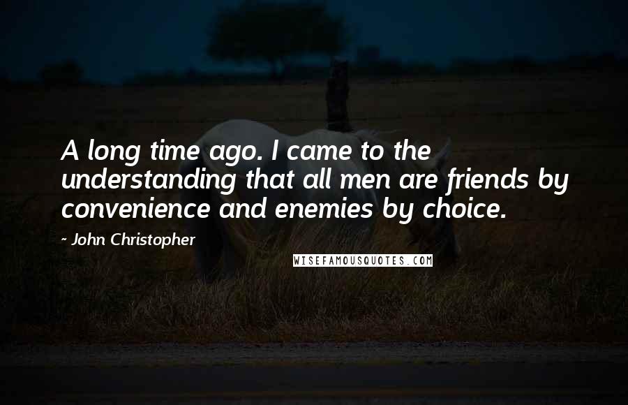 John Christopher Quotes: A long time ago. I came to the understanding that all men are friends by convenience and enemies by choice.