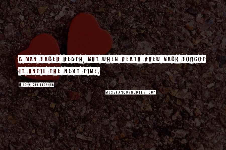 John Christopher Quotes: A man faced death, but when death drew back forgot it until the next time.