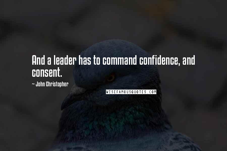 John Christopher Quotes: And a leader has to command confidence, and consent.