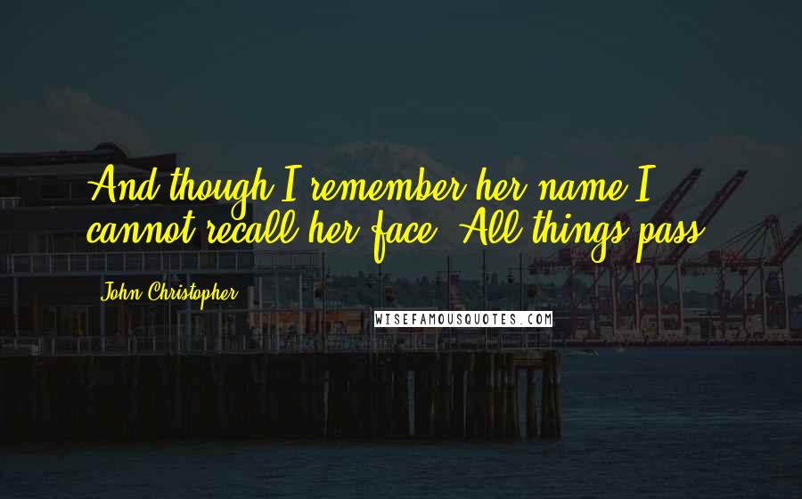 John Christopher Quotes: And though I remember her name I cannot recall her face. All things pass.