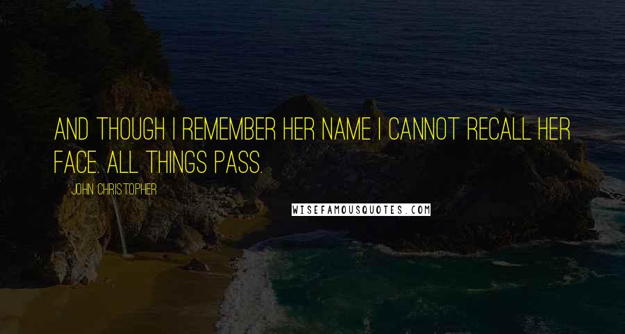 John Christopher Quotes: And though I remember her name I cannot recall her face. All things pass.