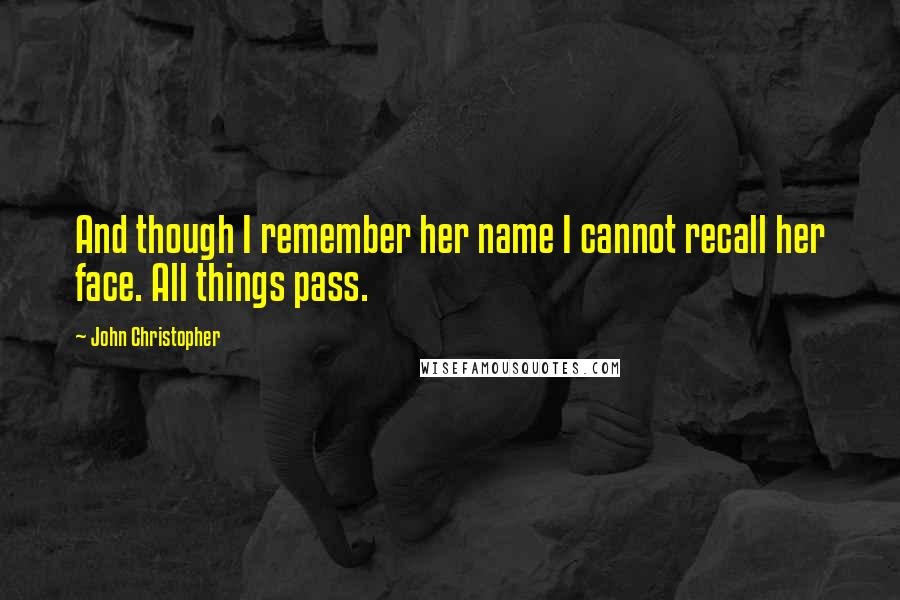 John Christopher Quotes: And though I remember her name I cannot recall her face. All things pass.