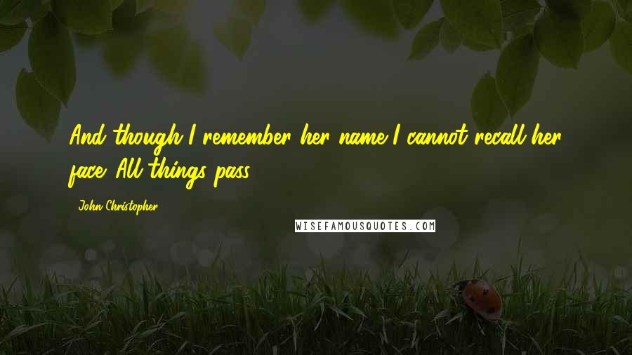 John Christopher Quotes: And though I remember her name I cannot recall her face. All things pass.