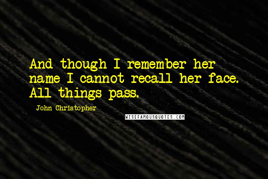 John Christopher Quotes: And though I remember her name I cannot recall her face. All things pass.