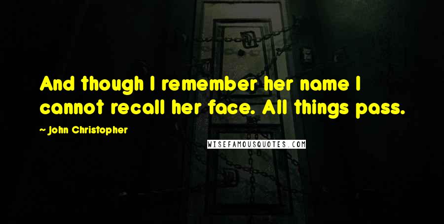 John Christopher Quotes: And though I remember her name I cannot recall her face. All things pass.