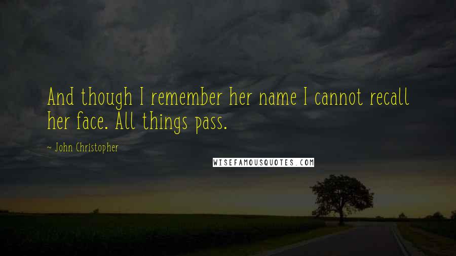 John Christopher Quotes: And though I remember her name I cannot recall her face. All things pass.