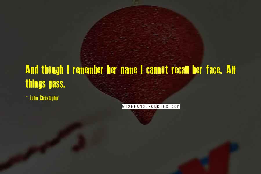 John Christopher Quotes: And though I remember her name I cannot recall her face. All things pass.