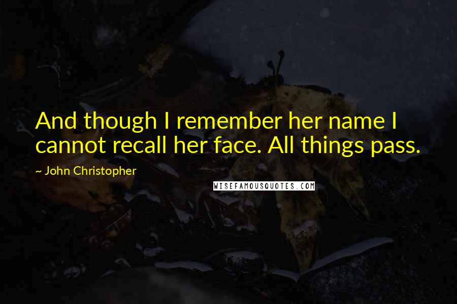 John Christopher Quotes: And though I remember her name I cannot recall her face. All things pass.