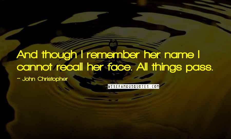 John Christopher Quotes: And though I remember her name I cannot recall her face. All things pass.