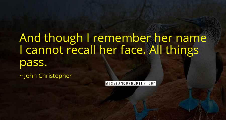John Christopher Quotes: And though I remember her name I cannot recall her face. All things pass.