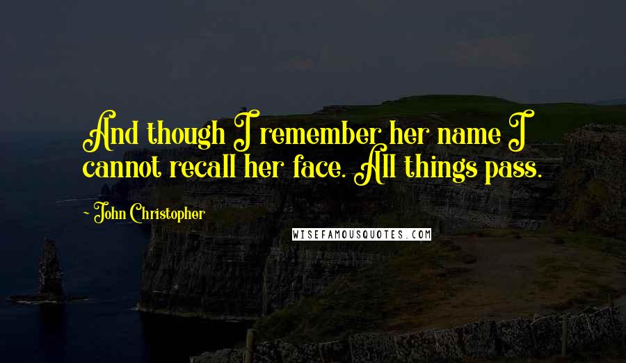 John Christopher Quotes: And though I remember her name I cannot recall her face. All things pass.