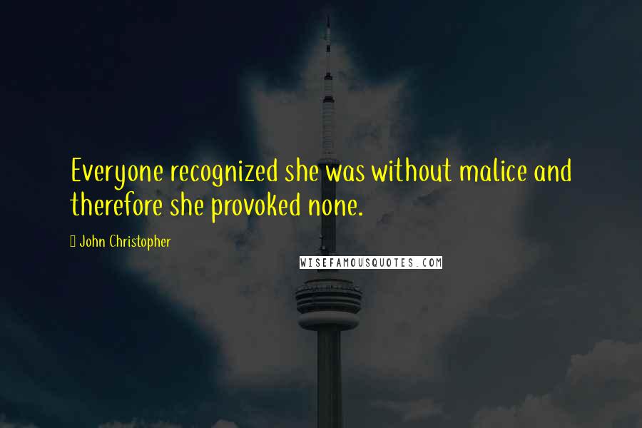 John Christopher Quotes: Everyone recognized she was without malice and therefore she provoked none.