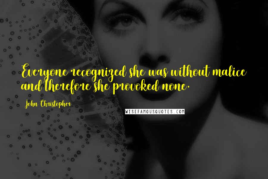 John Christopher Quotes: Everyone recognized she was without malice and therefore she provoked none.