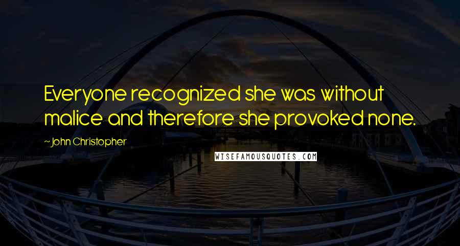 John Christopher Quotes: Everyone recognized she was without malice and therefore she provoked none.