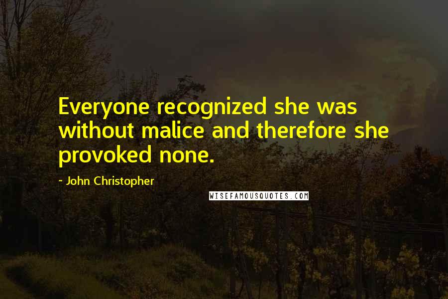 John Christopher Quotes: Everyone recognized she was without malice and therefore she provoked none.