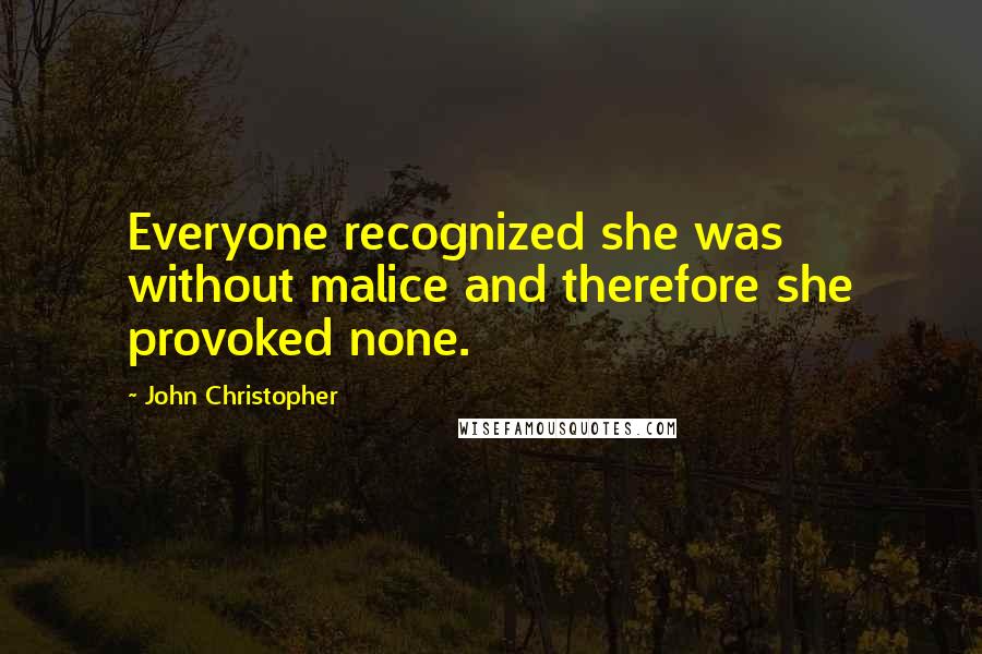 John Christopher Quotes: Everyone recognized she was without malice and therefore she provoked none.