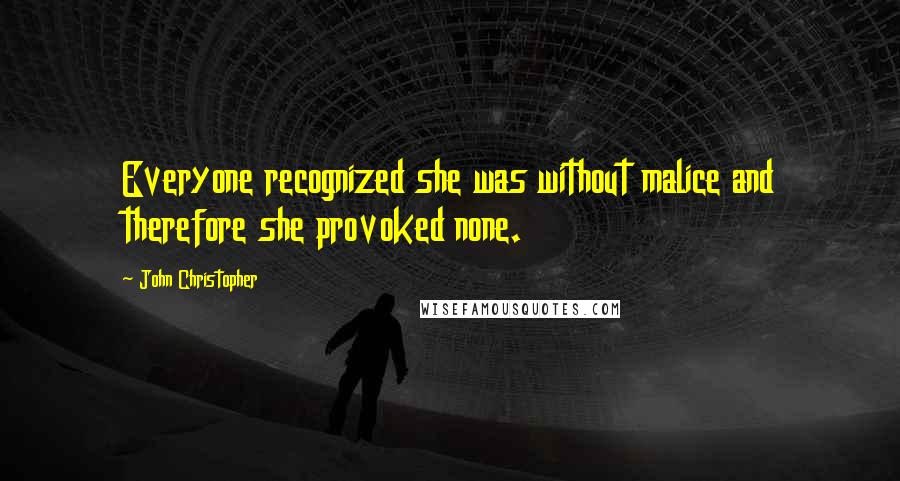 John Christopher Quotes: Everyone recognized she was without malice and therefore she provoked none.