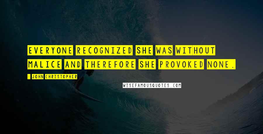 John Christopher Quotes: Everyone recognized she was without malice and therefore she provoked none.