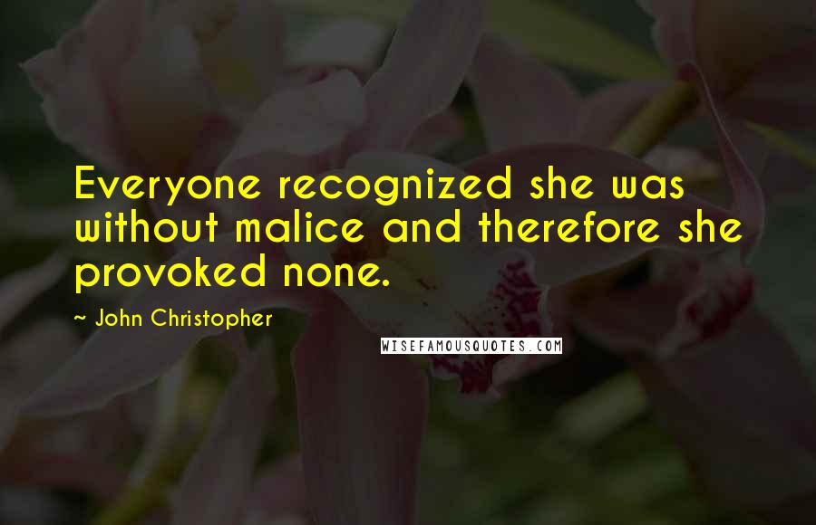 John Christopher Quotes: Everyone recognized she was without malice and therefore she provoked none.