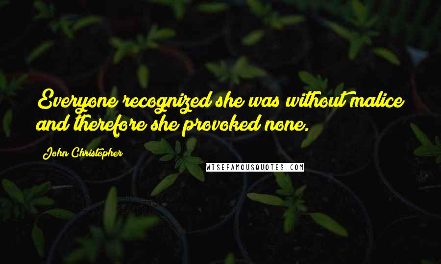 John Christopher Quotes: Everyone recognized she was without malice and therefore she provoked none.