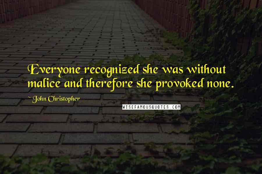 John Christopher Quotes: Everyone recognized she was without malice and therefore she provoked none.