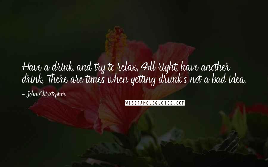 John Christopher Quotes: Have a drink, and try to relax. All right, have another drink. There are times when getting drunk's not a bad idea.