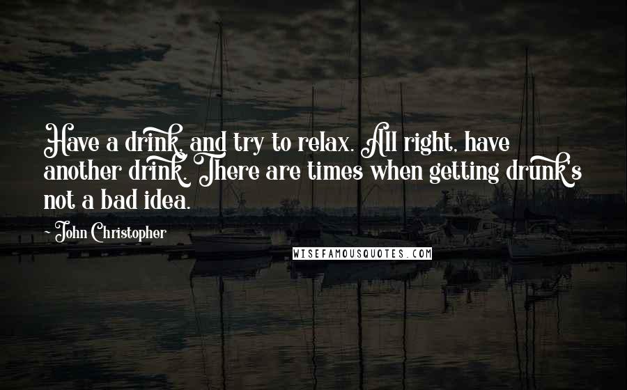 John Christopher Quotes: Have a drink, and try to relax. All right, have another drink. There are times when getting drunk's not a bad idea.