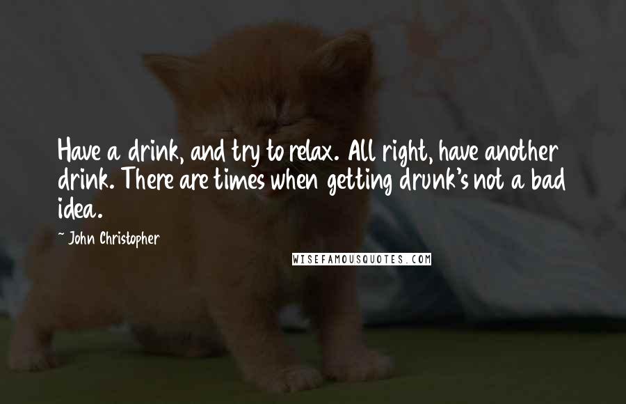 John Christopher Quotes: Have a drink, and try to relax. All right, have another drink. There are times when getting drunk's not a bad idea.