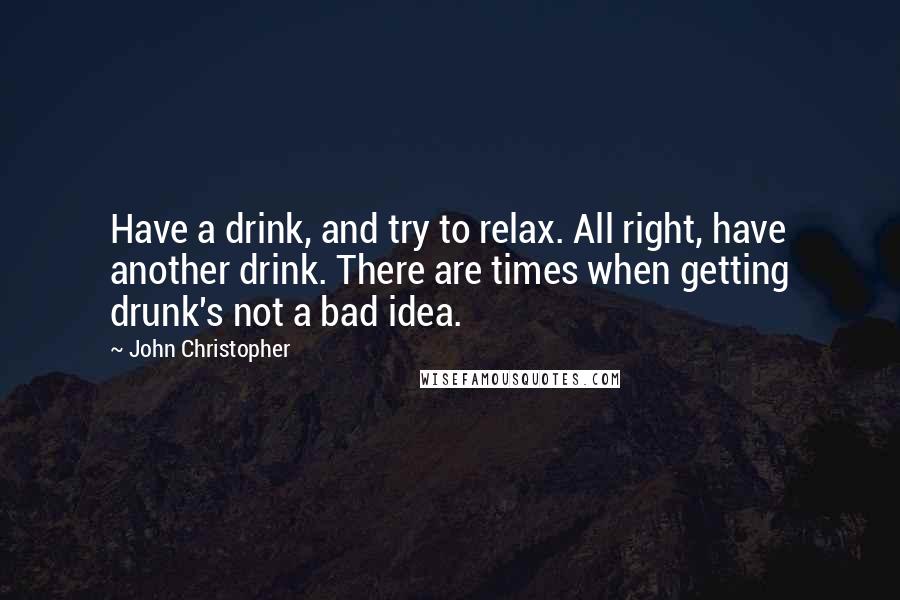 John Christopher Quotes: Have a drink, and try to relax. All right, have another drink. There are times when getting drunk's not a bad idea.