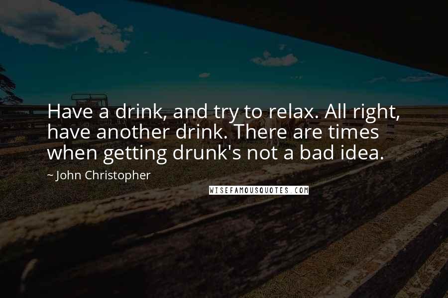 John Christopher Quotes: Have a drink, and try to relax. All right, have another drink. There are times when getting drunk's not a bad idea.