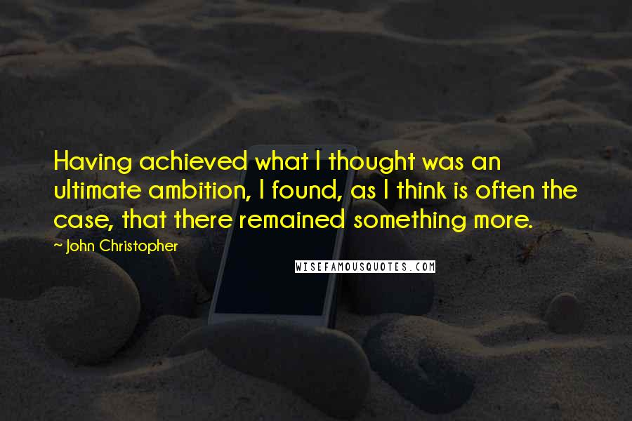 John Christopher Quotes: Having achieved what I thought was an ultimate ambition, I found, as I think is often the case, that there remained something more.