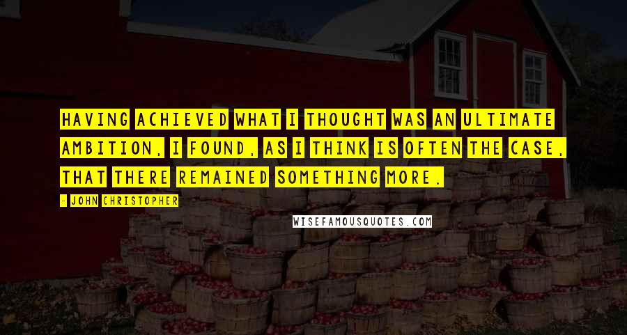 John Christopher Quotes: Having achieved what I thought was an ultimate ambition, I found, as I think is often the case, that there remained something more.