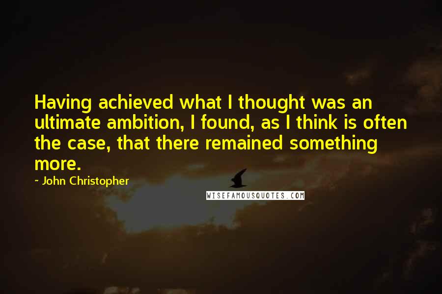 John Christopher Quotes: Having achieved what I thought was an ultimate ambition, I found, as I think is often the case, that there remained something more.