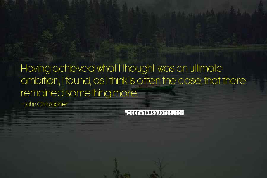 John Christopher Quotes: Having achieved what I thought was an ultimate ambition, I found, as I think is often the case, that there remained something more.