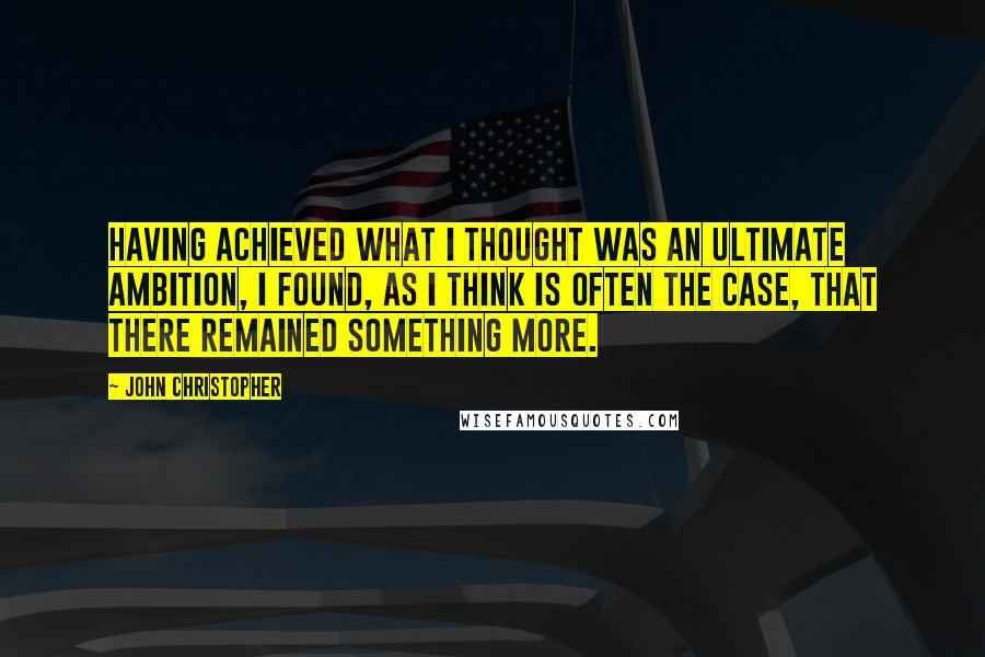 John Christopher Quotes: Having achieved what I thought was an ultimate ambition, I found, as I think is often the case, that there remained something more.