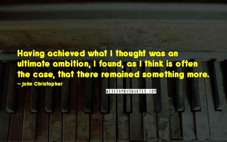 John Christopher Quotes: Having achieved what I thought was an ultimate ambition, I found, as I think is often the case, that there remained something more.