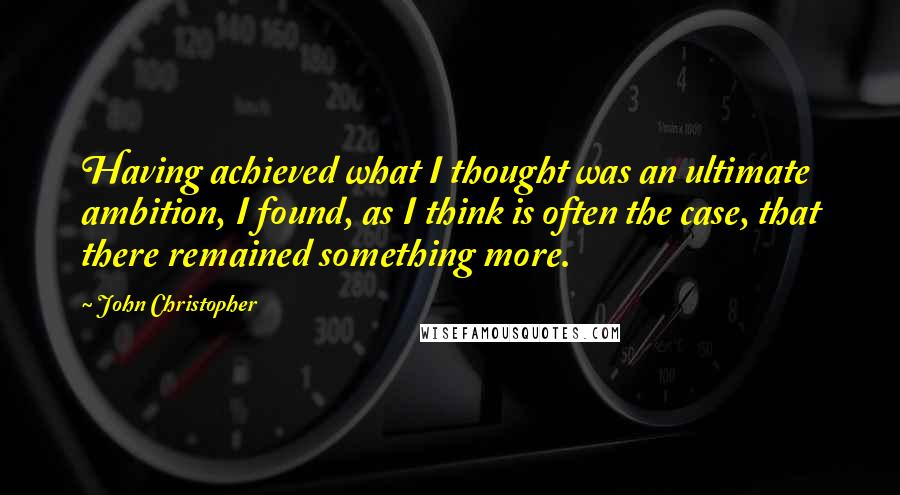 John Christopher Quotes: Having achieved what I thought was an ultimate ambition, I found, as I think is often the case, that there remained something more.