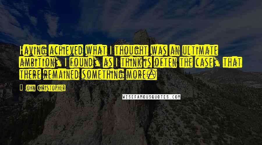 John Christopher Quotes: Having achieved what I thought was an ultimate ambition, I found, as I think is often the case, that there remained something more.