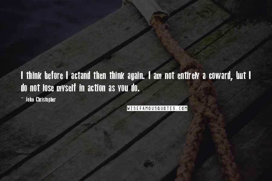 John Christopher Quotes: I think before I actand then think again. I am not entirely a coward, but I do not lose myself in action as you do.