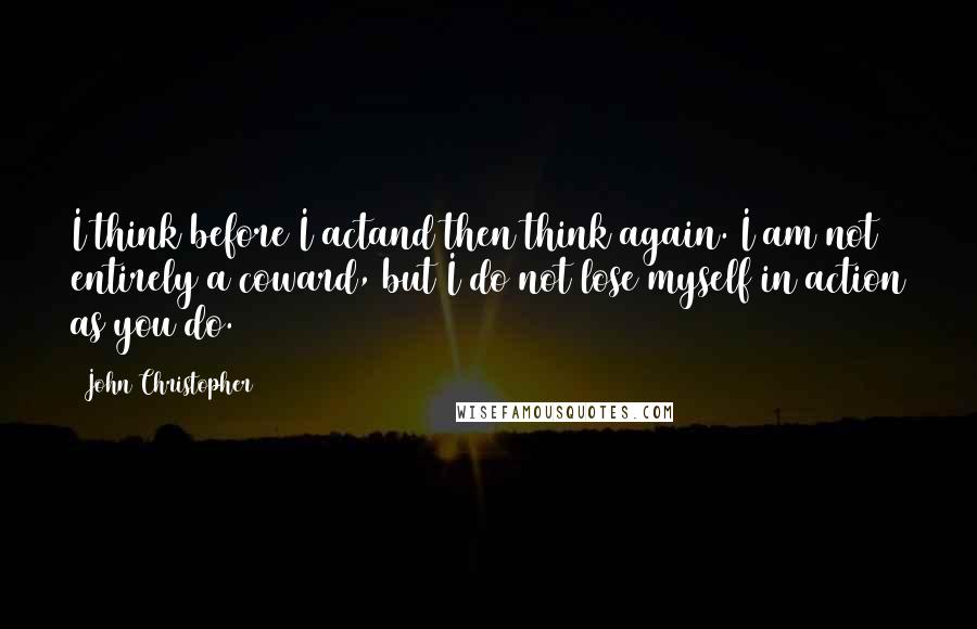 John Christopher Quotes: I think before I actand then think again. I am not entirely a coward, but I do not lose myself in action as you do.