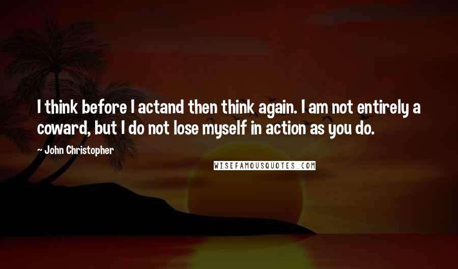 John Christopher Quotes: I think before I actand then think again. I am not entirely a coward, but I do not lose myself in action as you do.