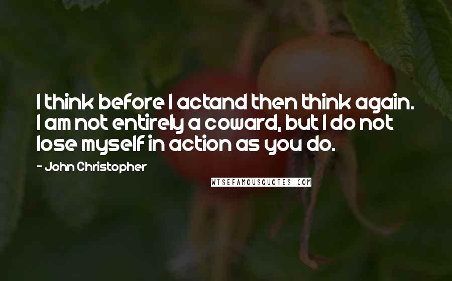 John Christopher Quotes: I think before I actand then think again. I am not entirely a coward, but I do not lose myself in action as you do.