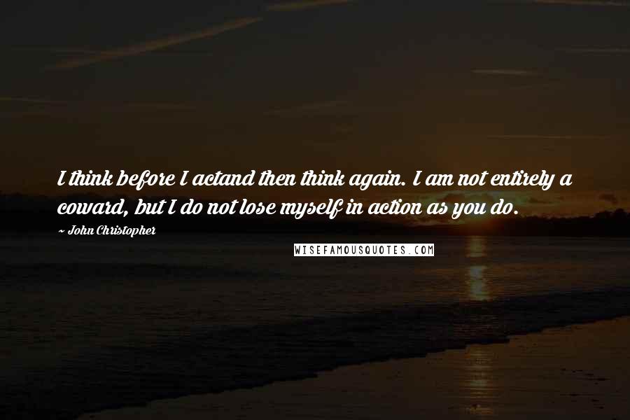 John Christopher Quotes: I think before I actand then think again. I am not entirely a coward, but I do not lose myself in action as you do.