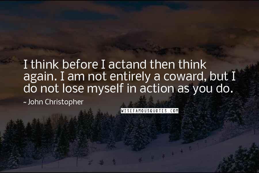 John Christopher Quotes: I think before I actand then think again. I am not entirely a coward, but I do not lose myself in action as you do.