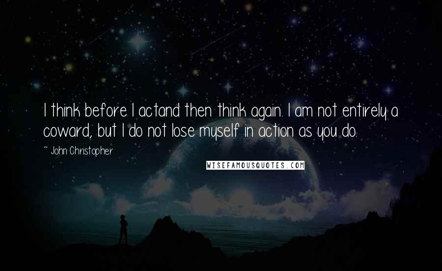 John Christopher Quotes: I think before I actand then think again. I am not entirely a coward, but I do not lose myself in action as you do.