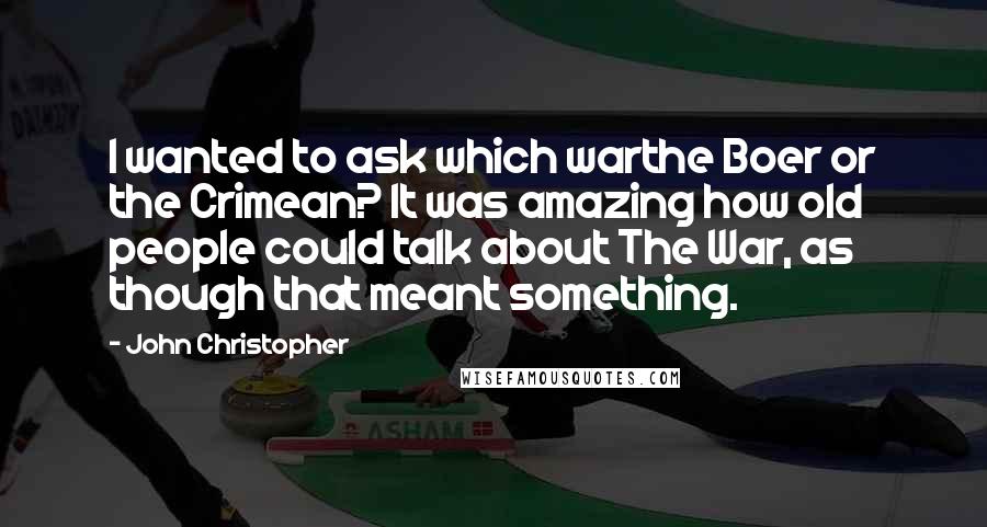 John Christopher Quotes: I wanted to ask which warthe Boer or the Crimean? It was amazing how old people could talk about The War, as though that meant something.