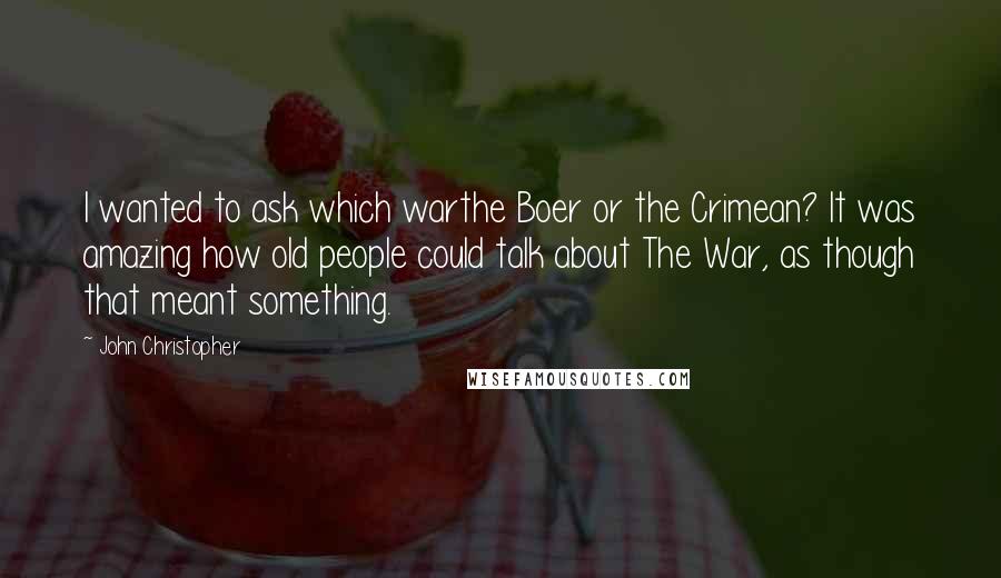 John Christopher Quotes: I wanted to ask which warthe Boer or the Crimean? It was amazing how old people could talk about The War, as though that meant something.